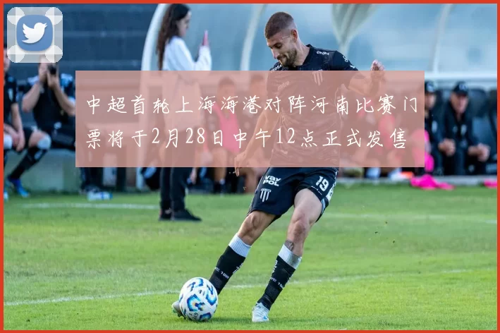 中超首轮上海海港对阵河南比赛门票将于2月28日中午12点正式发售