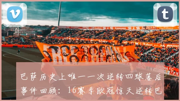 巴萨历史上唯一一次逆转四球落后事件回顾：16赛季欧冠惊天逆转巴黎