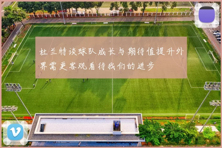 杜兰特谈球队成长与期待值提升外界需更客观看待我们的进步