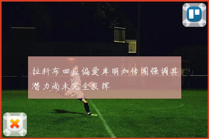 拉科布回应偏爱库明加传闻强调其潜力尚未完全发挥