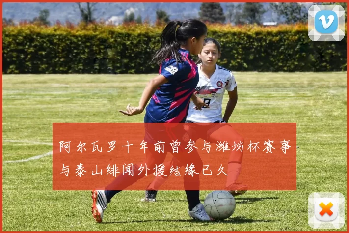 阿尔瓦罗十年前曾参与潍坊杯赛事与泰山绯闻外援结缘已久