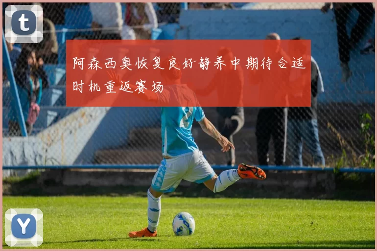 阿森西奥恢复良好静养中期待合适时机重返赛场