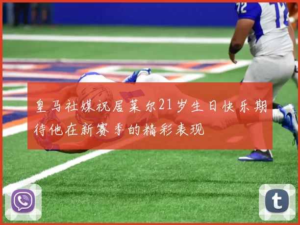 皇马社媒祝居莱尔21岁生日快乐期待他在新赛季的精彩表现