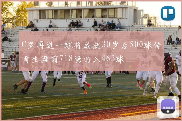 C罗再进一球将成就30岁后500球传奇生涯前718场打入463球