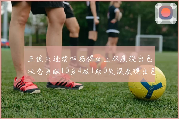 王俊杰连续四场得分上双展现出色状态贡献10分4板1助0失误表现出色