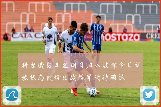科尔透露库里明日归队波津今日训练状态良好出战绿军尚待确认