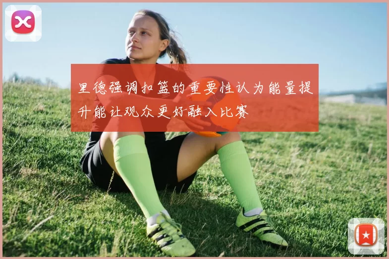 里德强调扣篮的重要性认为能量提升能让观众更好融入比赛