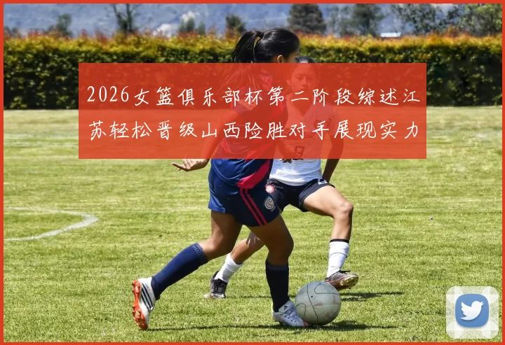 2026女篮俱乐部杯第二阶段综述江苏轻松晋级山西险胜对手展现实力