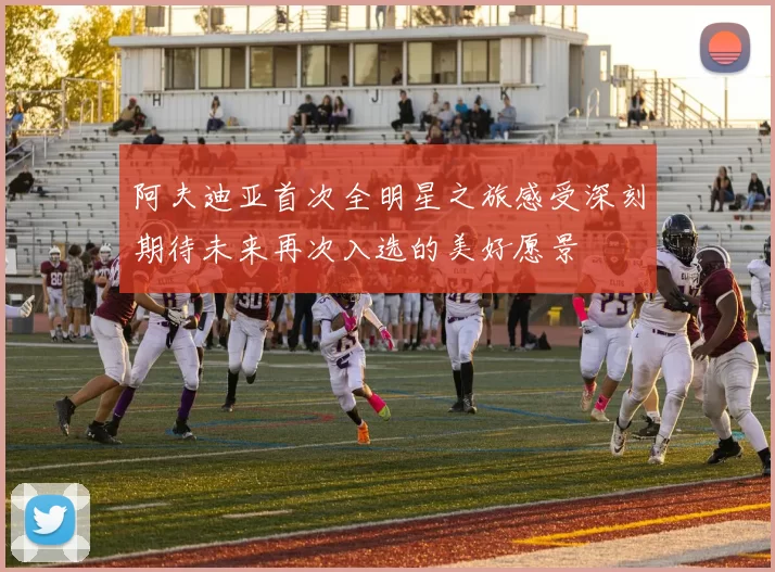 阿夫迪亚首次全明星之旅感受深刻期待未来再次入选的美好愿景