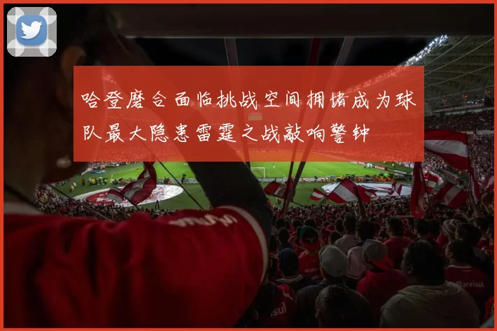 哈登磨合面临挑战空间拥堵成为球队最大隐患雷霆之战敲响警钟