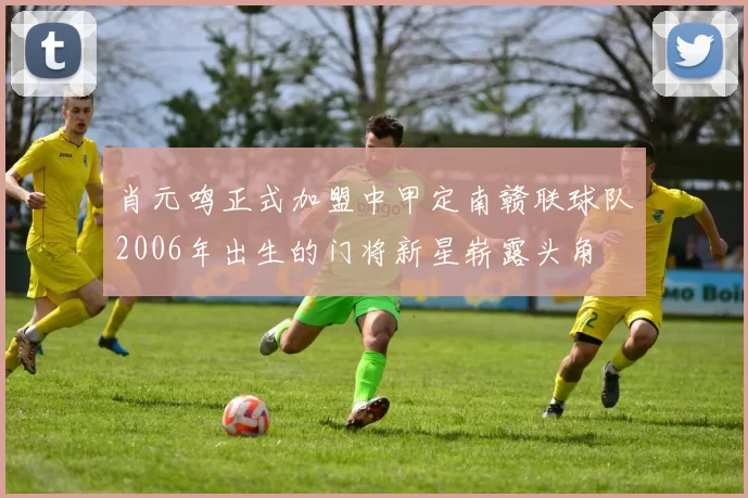 肖元鸣正式加盟中甲定南赣联球队2006年出生的门将新星崭露头角