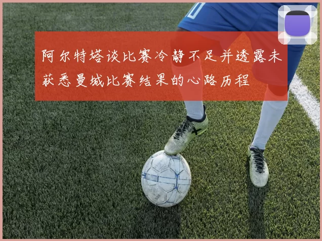 阿尔特塔谈比赛冷静不足并透露未获悉曼城比赛结果的心路历程