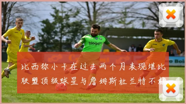 比西称小卡在过去两个月表现堪比联盟顶级球星与詹姆斯杜兰特不相上下