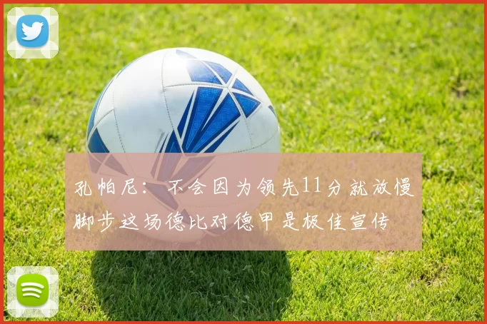 孔帕尼：不会因为领先11分就放慢脚步这场德比对德甲是极佳宣传