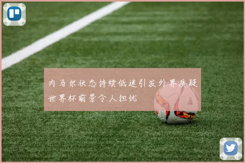 内马尔状态持续低迷引发外界质疑世界杯前景令人担忧