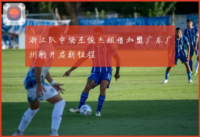 浙江队中场王俊杰租借加盟广东广州豹开启新征程