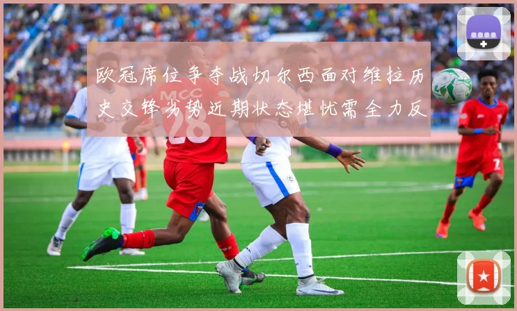欧冠席位争夺战切尔西面对维拉历史交锋劣势近期状态堪忧需全力反弹