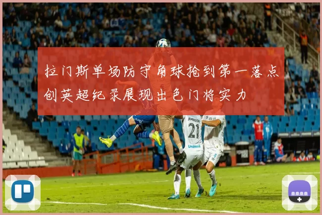 拉门斯单场防守角球抢到第一落点创英超纪录展现出色门将实力